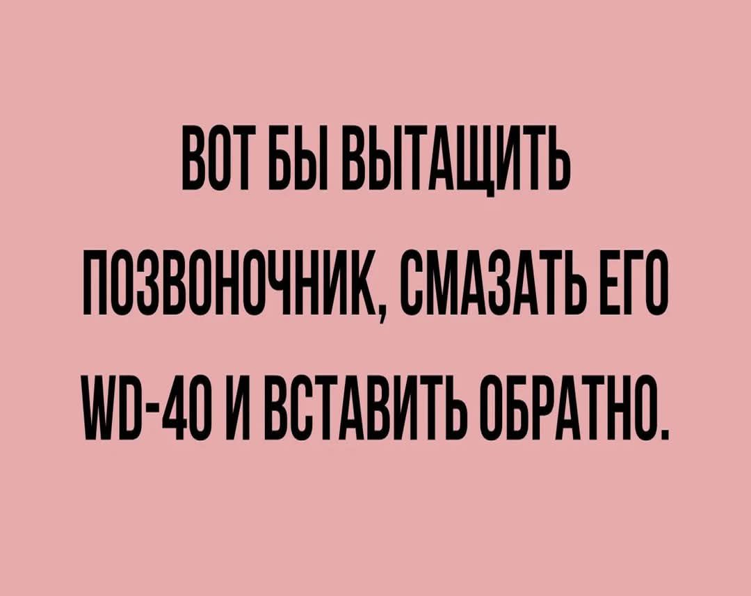 ВОТ БЫ ВЫТАЩИТЬ ПОЗВОНОЧНИК, СМАЗАТЬ ЕГО WD-40 И ВСТАВИТЬ ОБРАТНО.