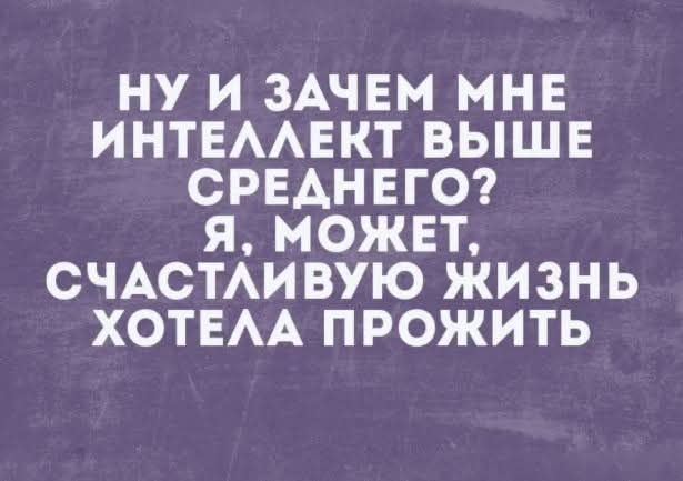 Ну и зачем мне интеллект выше среднего? Я, может, счастливую жизнь хотела прожить