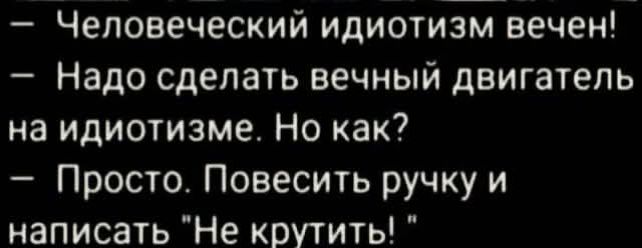 — Человеческий идиотизм вечен!  — Надо сделать вечный двигатель на идиотизме. Но как?  — Просто. Повесить ручку и написать 