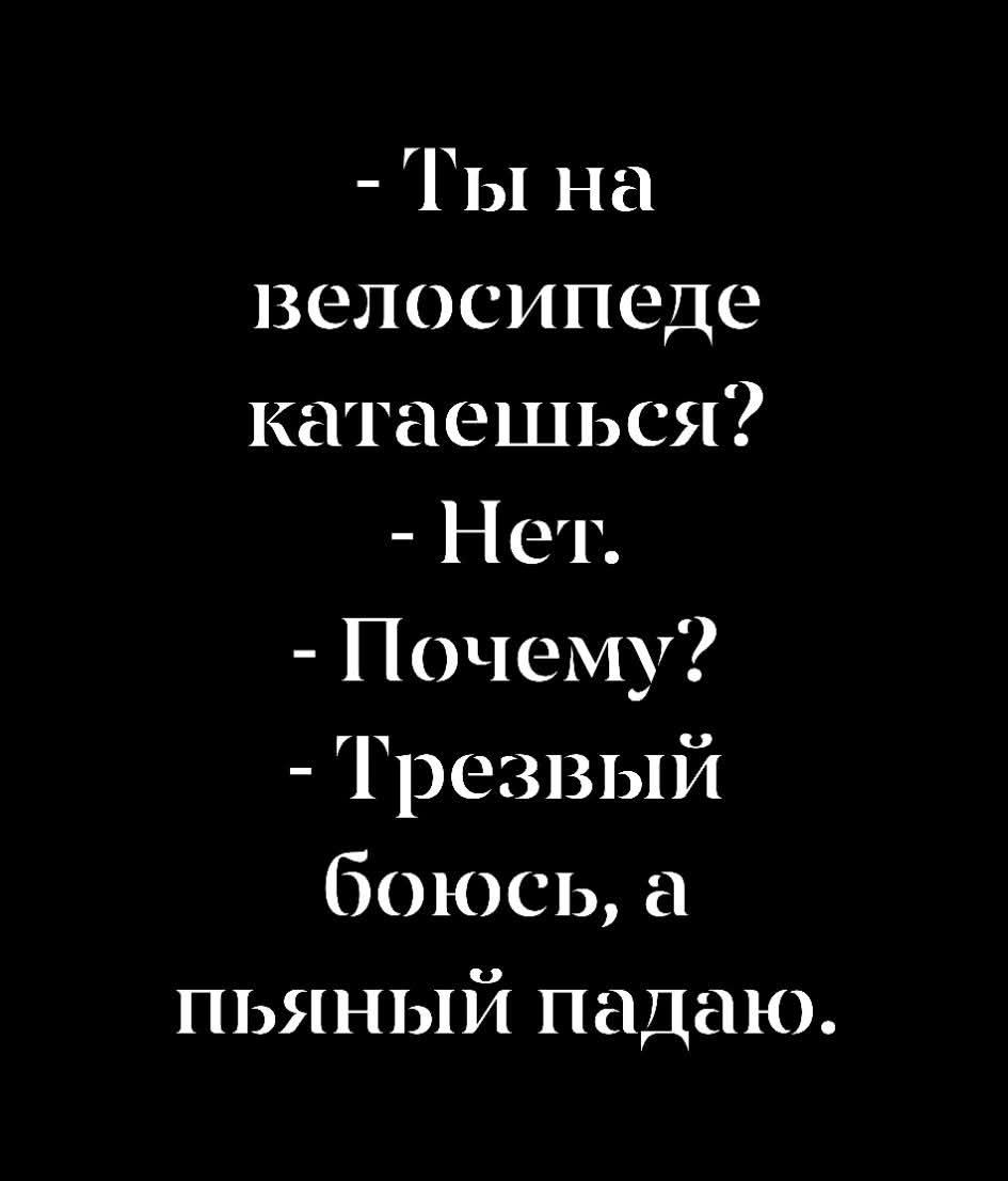 - Ты на велосипеде катаешься? - Нет. - Почему? - Трезвый боюсь, а пьяный падаю.