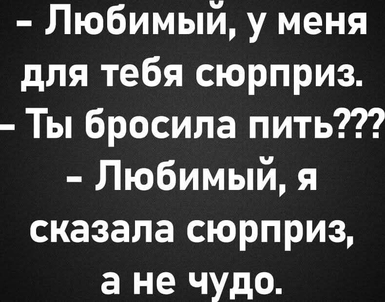 - Любимый, у меня для тебя сюрприз.
- Ты бросила пить???
- Любимый, я сказала сюрприз, а не чудо.