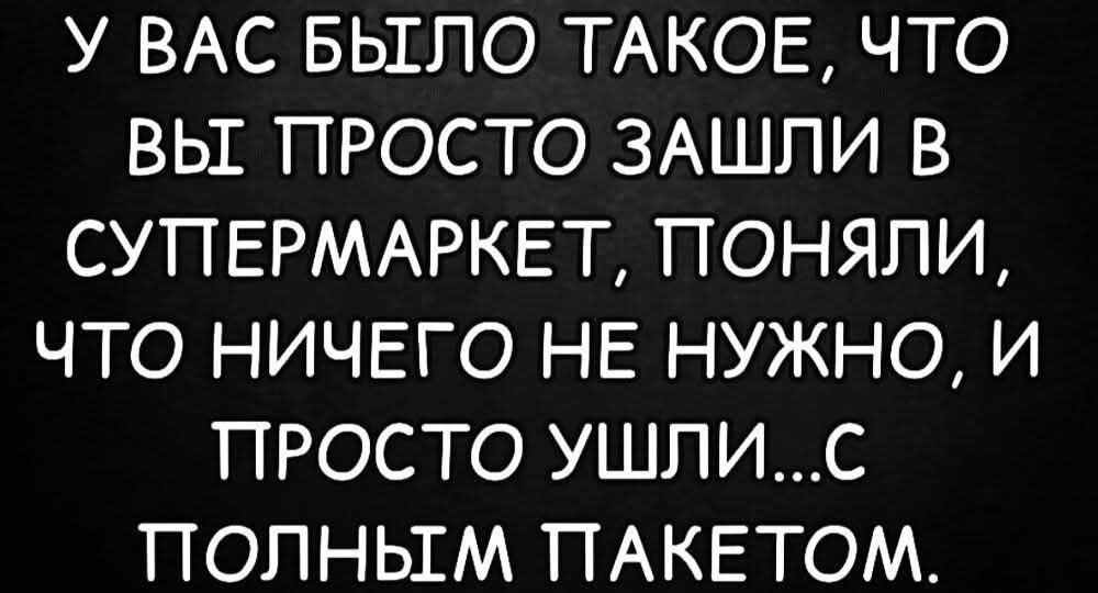 У ВАС БЫЛО ТАКОЕ, ЧТО ВЫ ПРОСТО ЗАШЛИ В СУПЕРМАРКЕТ, ПОНЯЛИ, ЧТО НИЧЕГО НЕ НУЖНО, И ПРОСТО УШЛИ...С ПОЛНЫМ ПАКЕТОМ.