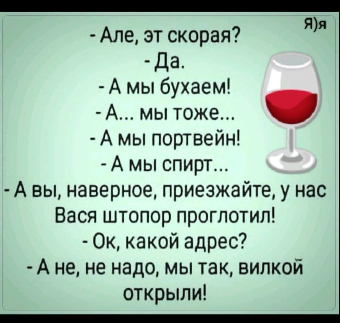 - Алё, это скоро?  
- Да.  
- А мы бухаем!  
- А... мы тоже...  
- А мы портвейн!  
- А мы спирт...  
- А вы, наверное, приезжайте, у нас Вася штопор проглотил!  
- Ок, какой адрес?  
- А не, не надо, мы так, вилкой открыли!