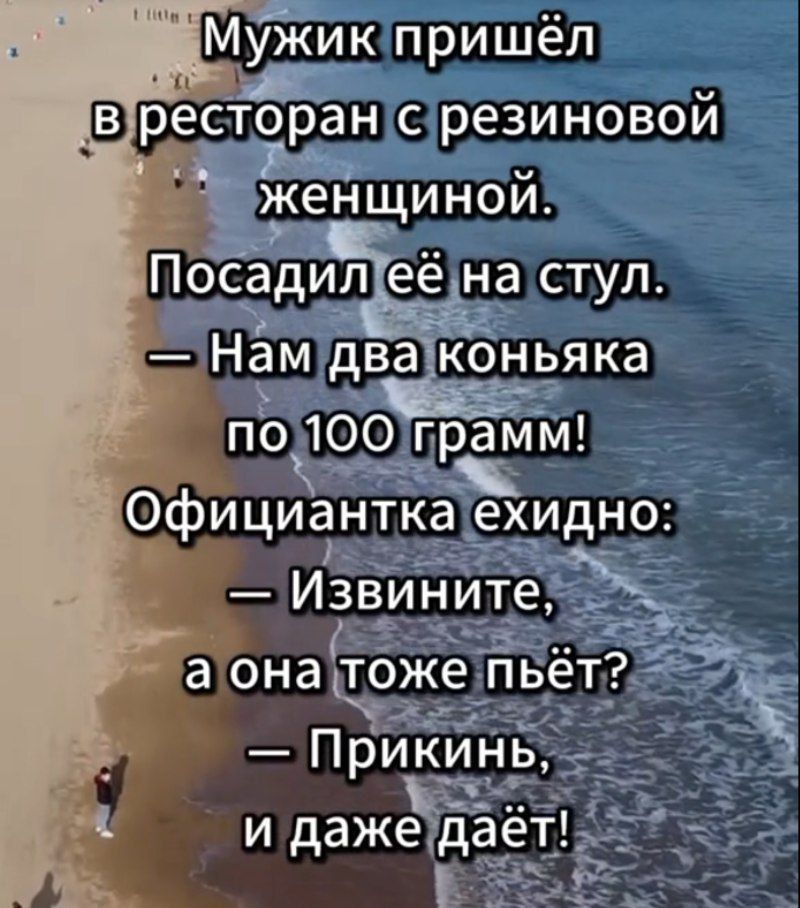 Мужик пришёл в ресторан с резиновой женщиной. Посадил её на стул. — Нам два коньяка по 100 грамм! Официантка экзидно: — Извините, а она тоже пьёт? — Прикинь, и даже даёт!