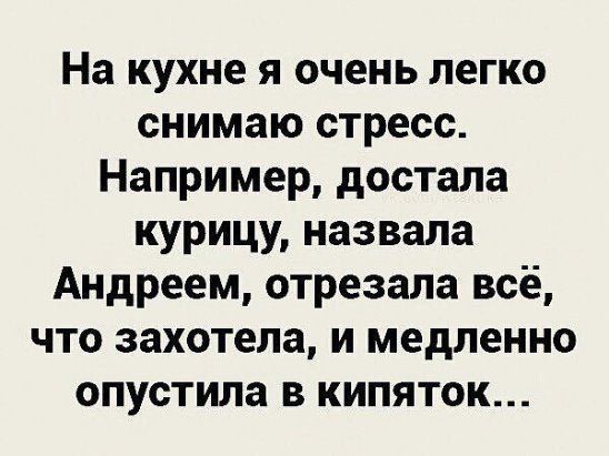 На кухне я очень легко снимаю стресс. Например, достала курицу, назвала Андреем, отрезала всё, что захотела, и медленно опустила в кипяток...