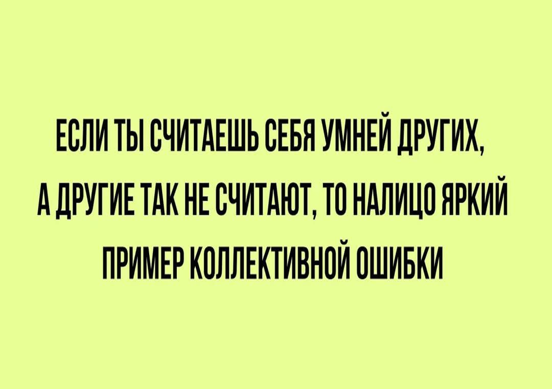 ЕСЛИ ТЫ СЧИТАЕШЬ СЕБЯ УМНЕЙ ДРУГИХ, А ДРУГИЕ ТАК НЕ СЧИТАЮТ, ТО НАЛИЦО ЯРКИЙ ПРИМЕР КОЛЛЕКТИВНОЙ ОШИБКИ