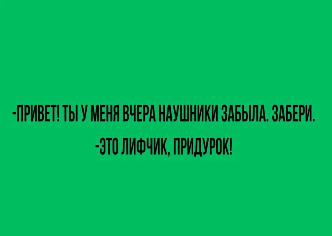 -ПРИВЕТ! ТЫ У МЕНЯ ВЧЕРА НАУШНИКИ ЗАБЫЛА. ЗАБЕРИ.
-ЭТО ЛИФЧИК, ПРИДУРОК!