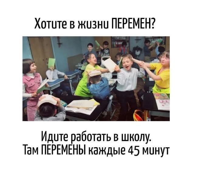 Хотите в жизни ПЕРЕМЕН? Идите работать в школу. Там ПЕРЕМЕНЫ каждые 45 минут.