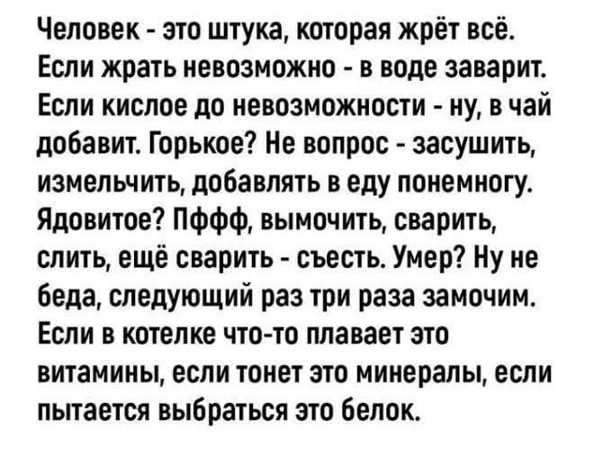 Человек - это штука, которая жрёт всё. Если жрать невозможно - в воде заварит. Если кислое до невозможности - ну, в чай добавит. Горькое? Не вопрос - засуšitь, измельчить, добавлять в еду понемногу. Ядовитое? Пффф, вымочить, сварить, слить, ещё сварить - съесть. Умер? Ну не беда, следующий раз три раза замочим. Если в котлете что-то плавает это витамины, если тонет это minerals, если пытается выбраться это белок.
