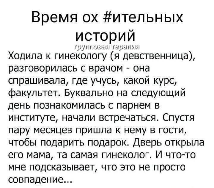 Время ох #ительных историй

Ходила к гинекологу (я девственница), разговаривалась с врачом - она спрашивала, где учусь, какой курс, факультет. Буквально на следующий день познакомилась с парнем в институте, начали встречаться. Спустя пару месяцев пришла к нему в гости, чтобы подарить подарок. Дверь открыла его мама, та самая гинеколог. И что-то мне подсказывает, что это не просто совпадение...