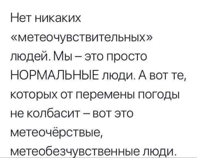 Нет никаких «метеочувствительных» людей. Мы – это просто НОРМАЛЬНЫЕ люди. А вот те, которых от перемены погоды не колбасит – вот это метеочёрствые, метеобезчувственные люди.
