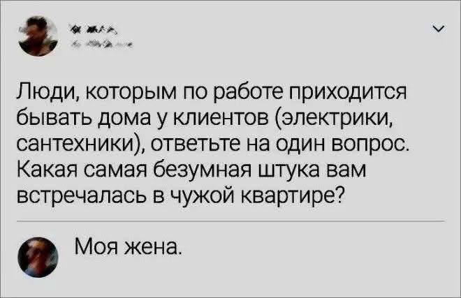 Люди, которым по работе приходится бывать дома у клиентов (электрики, сантехники), ответьте на один вопрос. Какая самая безумная штука вам встречалась в чужой квартире?

Моя жена.