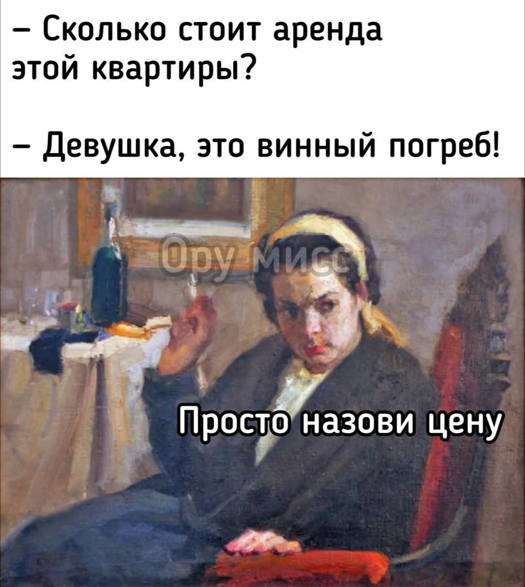 Сколько стоит аренда этой квартиры?
- Девушка, это винный погреб!
- Просто назови цену.