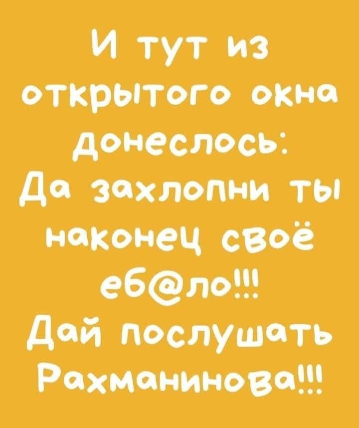 И тут из открытого окна донеслось: Да захлопни ты наконец свое еб@ло!!! Дай послушать Рахманинова!!!