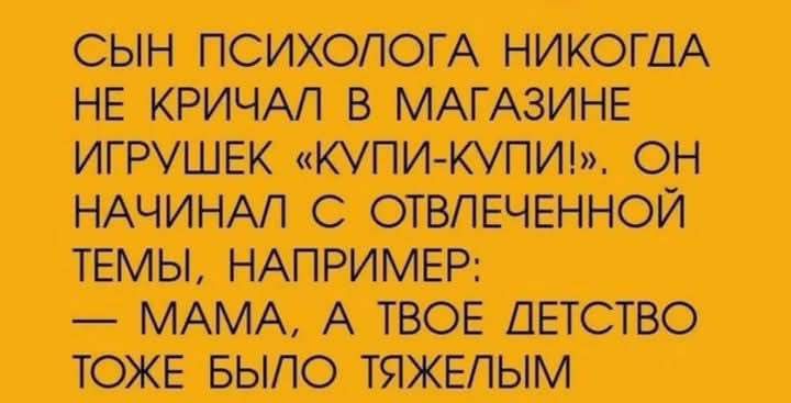 СЫН ПСИХОЛОГА НИКОГДА НЕ КРИЧАЛ В МАГАЗИНЕ ИГРУШЕК «КУПИ-КУПИ!», ОН НАЧИНАЛ С ОТВЛЕЧЕННОЙ ТЕМЫ, НАПРИМЕР:
— МАМА, А ТВОЕ ДЕТСТВО ТОЖЕ БЫЛО ТЯЖЕЛЫМ