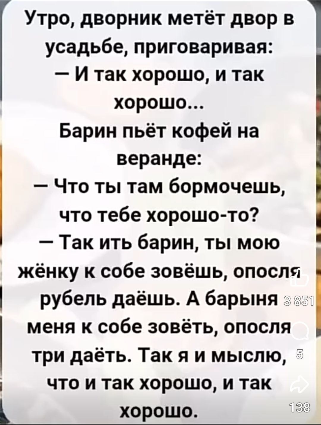 Утро, дворовик метёт двор в усадьбе, приговаривая: 
— И так хорошо, и так хорошо...
Барин пьёт кофе на веранде:
— Что ты там бормочешь, что тебе хорошо-то? 
— Так ить барин, ты мою женку к себе зовёшь, опосля рубель даёшь. А барышня меня к себе зовёт, опосля три даёт. Так я и мыслю, что и так хорошо, и так хорошо.