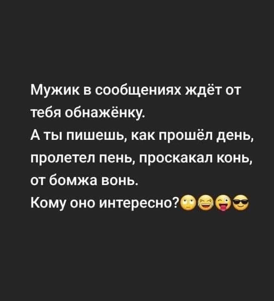 Мужик в сообщениях ждёт от тебя обнажёнку.
А ты пишешь, как прошёл день, пролетел пенёк, проскакал конь, от бомжа вон.
Кому оно интересно?