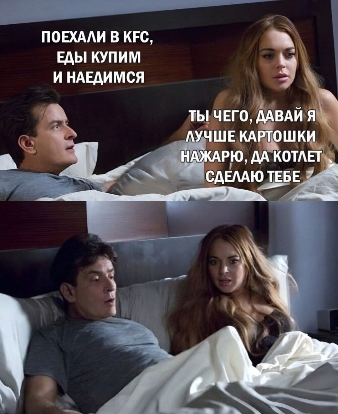 ПОЕХАЛИ В KFC, ЕДЫ КУПИМ И НАЕДИМСЯ
ТЫ ЧЕГО, ДАВАЙ Я ЛУЧШЕ КАРТОШКИ НАЖАРЮ, ДА КОТЛЕТ СДЕЛАЮ ТЕБЕ