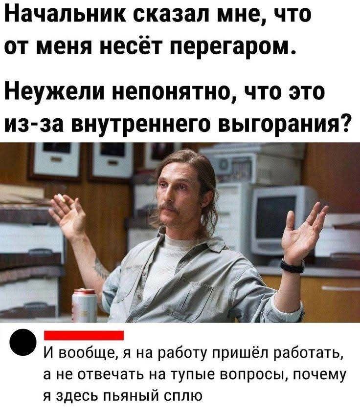 Начальник сказал мне, что от меня несёт перегаром.
Неужели непонятно, что это из-за внутреннего выгорания?

И вообще, я на работу пришёл работать, а не отвечать на тупые вопросы, почему я здесь пьяный сплю.