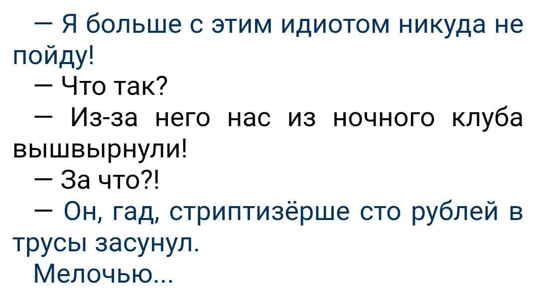 — Я больше с этим идиотом никуда не пойду!
— Что так?
— Из-за него нас из ночного клуба вышвырнули!
— За что?!
— Он, гад, стриптизёрше сто рублей в трусы засунул.
Мелочью...