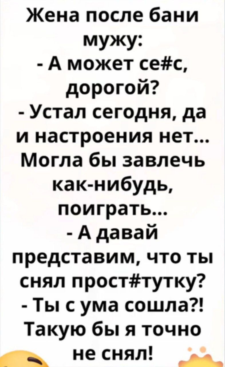 Жена после бани мужу:
- А может се#с, дорогой?
- Устал сегодня, да и настроения нет... Могла бы завлечь как-нибудь, поиграть...
- А давай представим, что ты снял прост#тутку?
- Ты с ума сошла?! Такую бы я точно не снял!