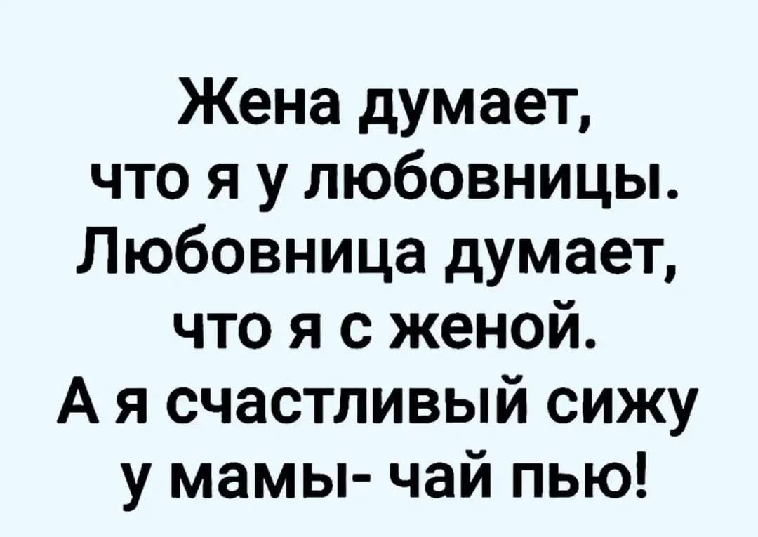 Жена думает, что я у любовницы. Любовница думает, что я с женой. А я счастливый сижу у мамы- чай пью!