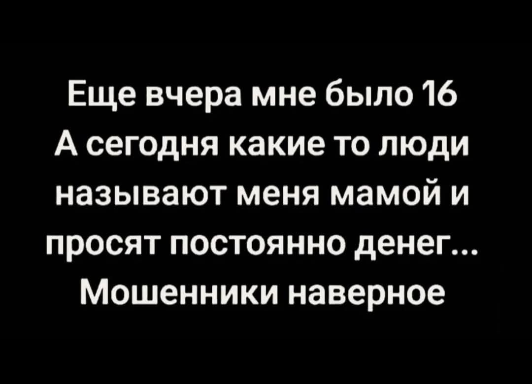 Еще вчера мне было 16
А сегодня какие то люди
называют меня мамой и
просят постоянно денег...
Мошенники наверное