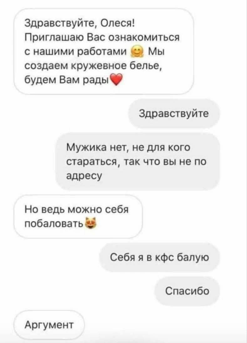 Здравствуйте, Олеся! Приглашаю Вас познакомиться с нашими работами 😊 Мы создаем кружевное белье, будем Вам рады❤️

Здравствуйте!

Мужика нет, не для кого стараться, так что вы не по адресу

Но ведь можно себя побаловать😻

Себя я в кфс балую

Спасибо

Аргумент