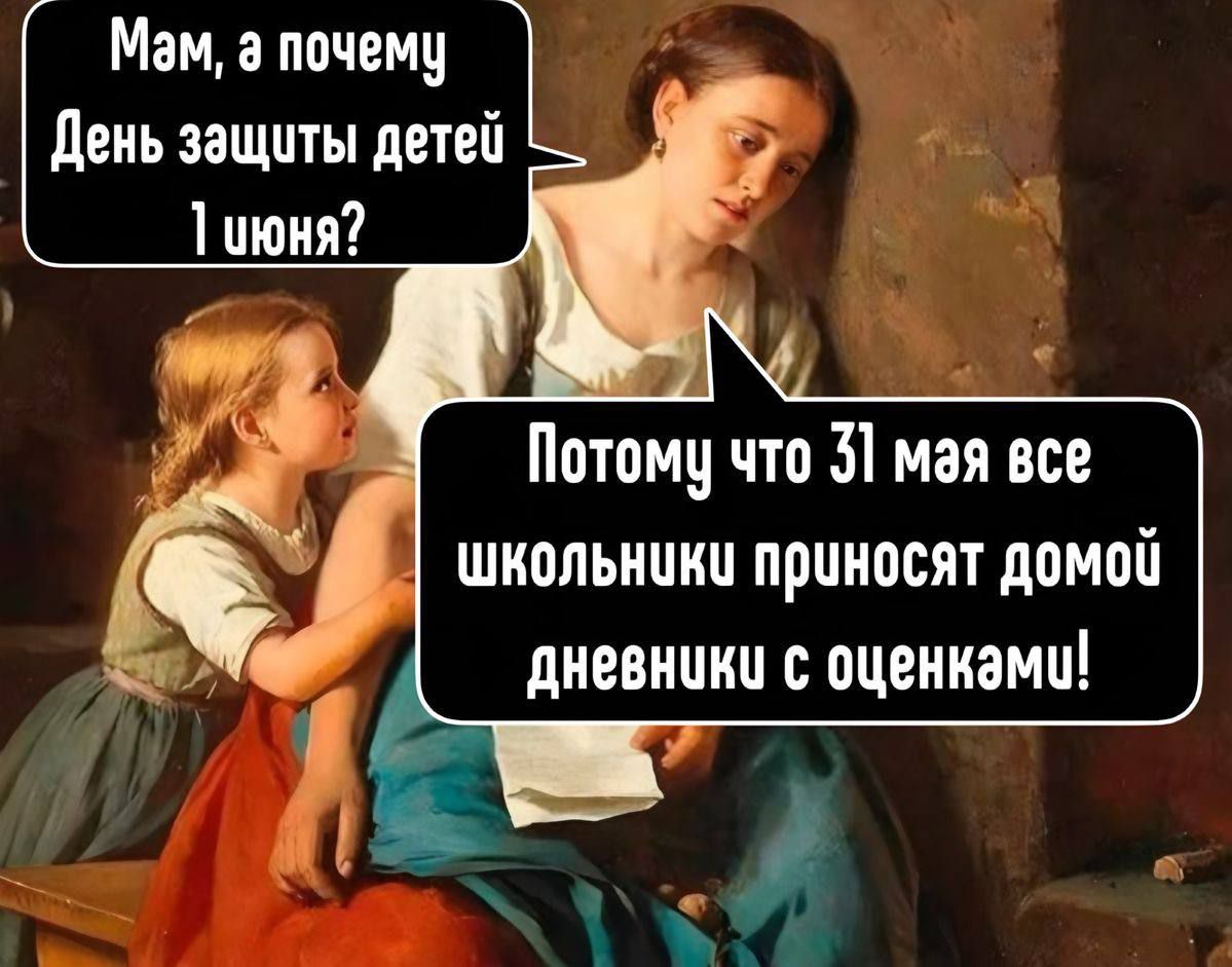 Мам, а почему День защиты детей 1 июня? Потому что 31 мая все школьники приносят домой дневники с оценками!