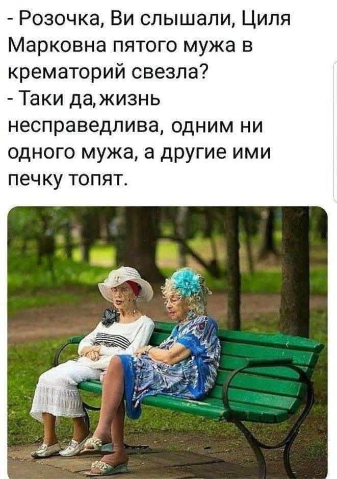 - Розочка, Ви чули, Циля Марковна п’ятого чоловіка в крематорій звела?
- Таки да, життя несправедливе, одним ні одного чоловіка, а інші імі печку топять.