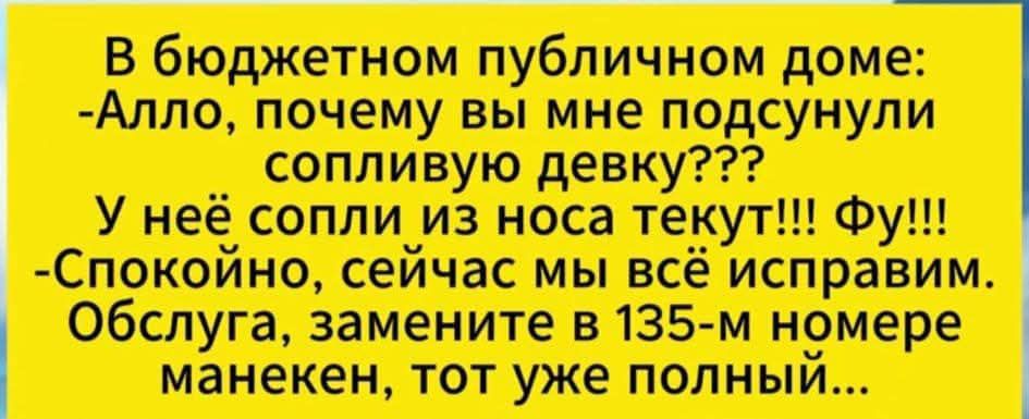 В бюджетном публичном доме:
-Алло, почему вы мне подсунули сопливую девку???
У неё сопли из носа текут!!! Фу!!!
-Спокойно, сейчас мы всё исправим.
Обслужка, замените в 135-м номере манекен, тот уже полный...