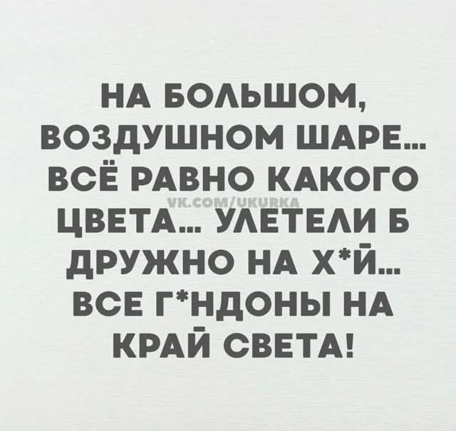 НА БОЛЬШОМ, ВОЗДУШНОМ ШАРЕ... ВСЁ РАВНО КАКОГО ЦВЕТА... УЛЕТЕЛИ Б ДРУЖНО НА Х*Й... ВСЕ Г*NДОНЫ НА КРАЙ СВЕТА!