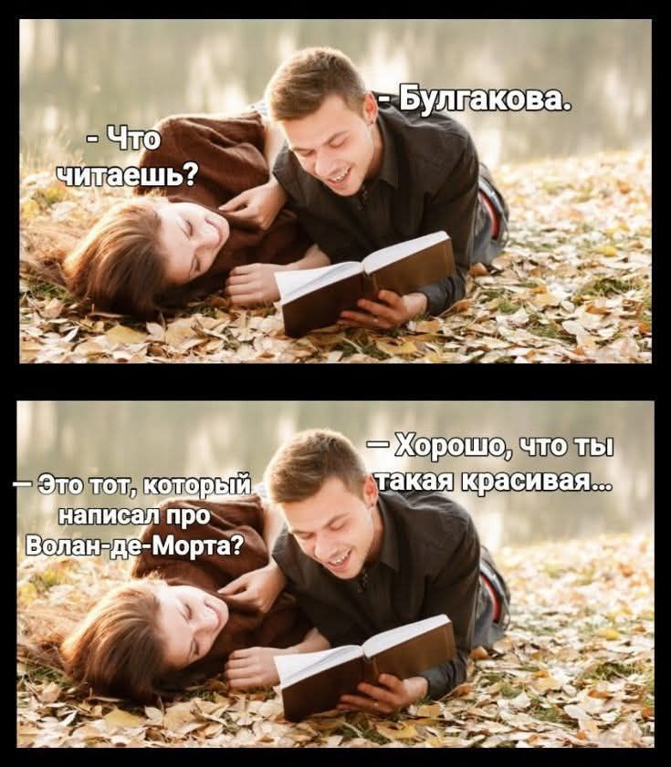 - Что читаешь?
- Булгакова.
- Хорошо, что ты такая красивая...
- Это тот, который написал про Волан-де-Морта?