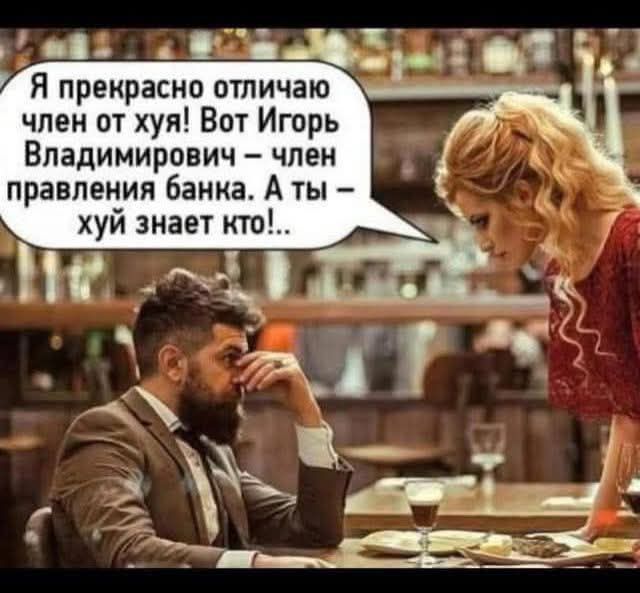 Я прекрасно отличаю член от х*я! Вот Игорь Владимирович – член правления банка. А ты – х*й знает кто!.