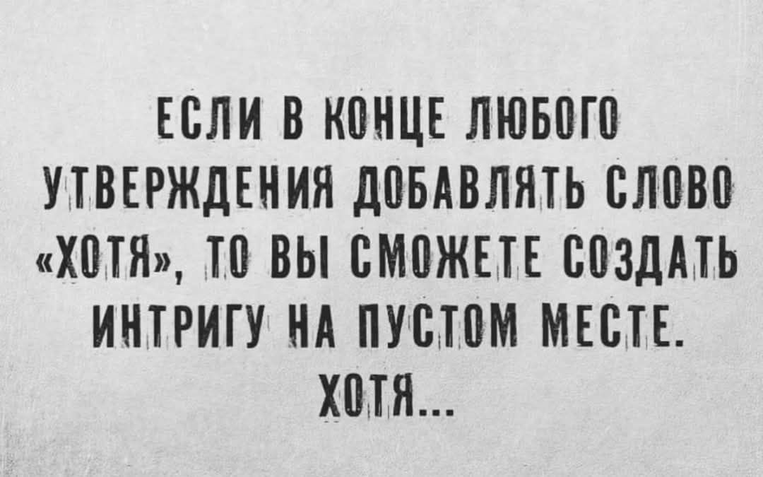 ЕСЛИ В КОНЦЕ ЛЮБОГО УТВЕРЖДЕНИЯ ДОБАВЛЯТЬ СЛОВО «ХОТЯ», ТО ВЫ СМОЖЕТЕ СОЗДАТЬ ИНТРИГУ НА ПУСТОМ МЕСТЕ. ХОТЯ...