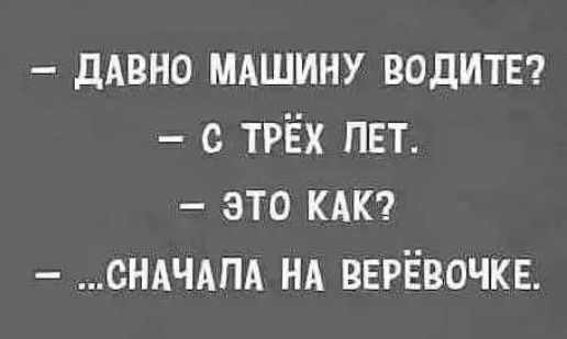 – Давно машину водите?  – С трёх лет.  – Это как?  – Сначала на верёвочке.