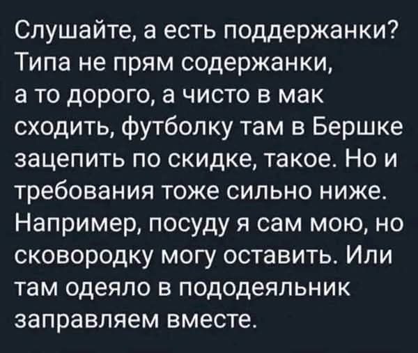 Слушайте, а есть поддержанки? Типа не прям содержанки, а то дорогого, а чисто в мак сходить, футболку там в Бершке зацепить по скидке, такое. Но и требования тоже сильно ниже. Например, посуду я сам мою, но сковородку могу оставить. Или там одеяло в пододеяльник заправляем вместе.