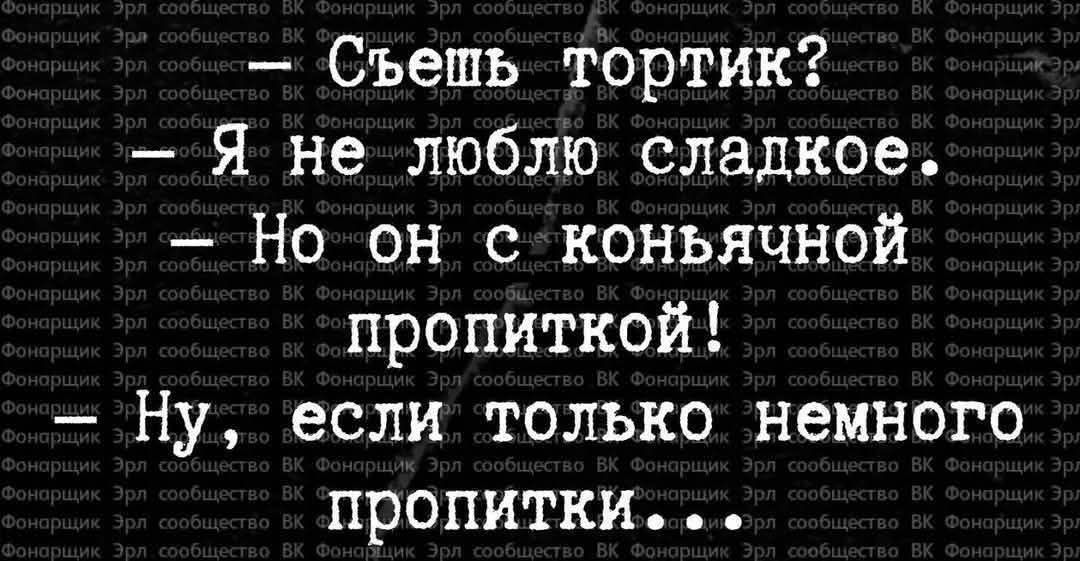 Съешь тортик? Я не люблю сладкое: Но он с коньячной пропиткой! Ну... если только немного пропитки...