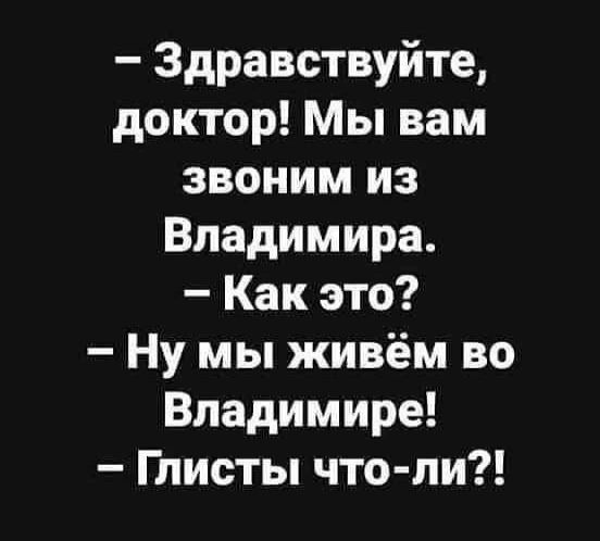 – Здравствуйте, доктор! Мы вам звоним из Владимира.
– Как это?
– Ну мы живём во Владимире!
– Глисты что-ли?!
