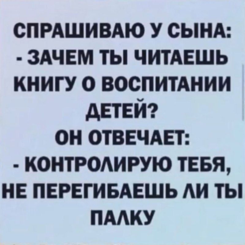 СПРАШИВАЮ У СЫНA: - ЗАЧЕМ ТЫ ЧИТАЕШЬ КНИГУ О ВОСПИТАНИИ ДЕТЕЙ? ОН ОТВЕЧАЕТ: - КОНТРОЛИРУЮ ТЕБЯ, НЕ ПЕРЕГИБАЕШЬ ЛИ ТЫ ПАЛКУ
