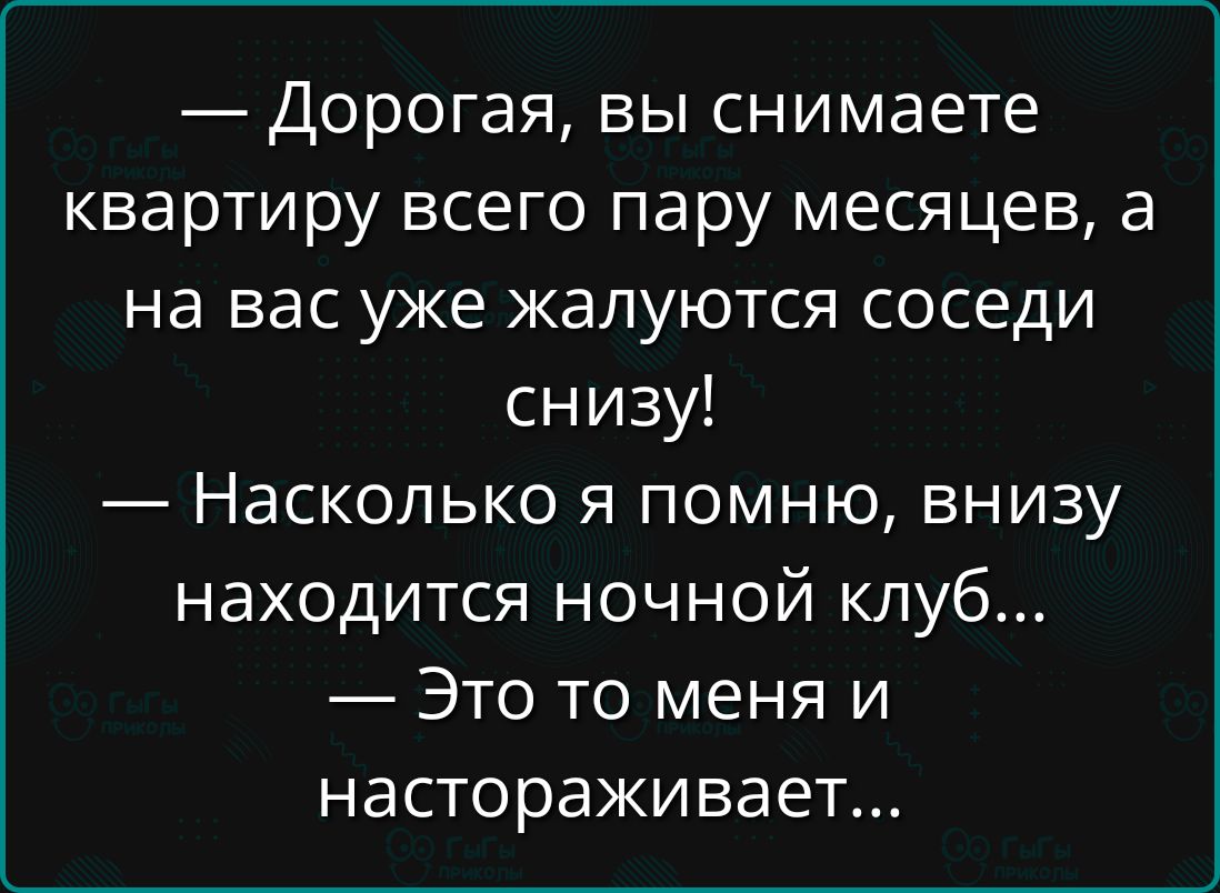 — Дорогая, вы снимаете квартиру всего пару месяцев, а на вас уже жалуются соседи снизу! — Насколько я помню, вниз находится ночной клуб... — Это то меня и настораживает...