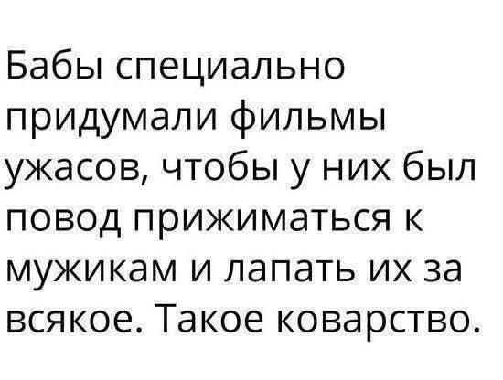 Бабы специально придумали фильмы ужасов, чтобы у них был повод прижиматься к мужикам и лапать их за всякое. Такое коварство.