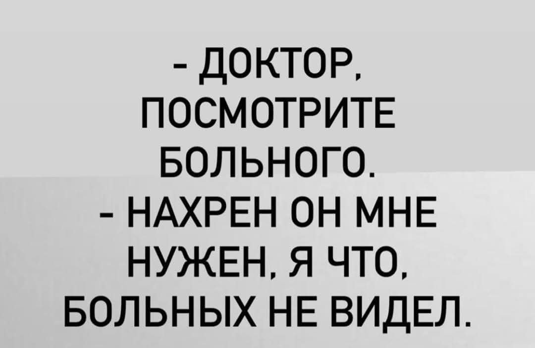 - ДОКТОР, ПОСМОТРИТЕ БОЛЬНОГО.
- НАХРЕН ОН МНЕ НУЖЕН, Я ЧТО, БОЛЬНЫХ НЕ ВИДЕЛ.