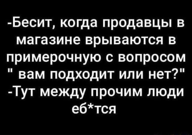 -Бесит, когда продавцы в магазине врываются в примерочную с вопросом 