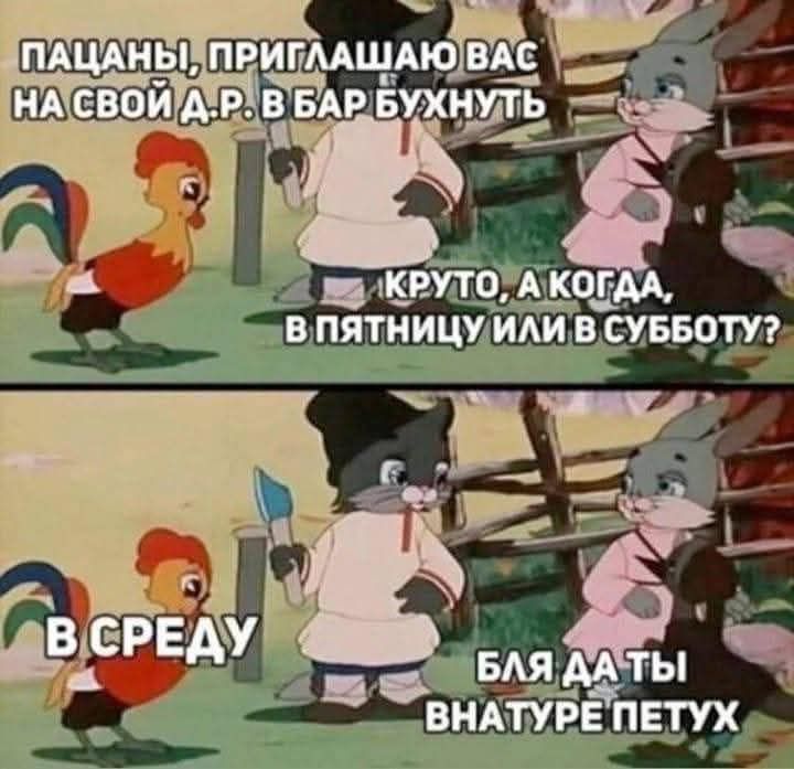Пацаны, приглашаю вас на свой Д.Р. в бар бухнуть.
Круто, а когда, в пятницу или в субботу?
В среду.
Бля, да ты внутри петух!