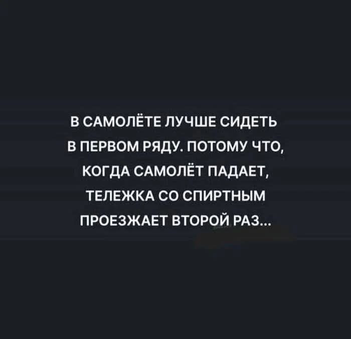 В САМОЛЁТЕ ЛУЧШЕ СИДЕТЬ В ПЕРВОМ РЯДУ. ПОТОМУ ЧТО, КОГДА САМОЛЁТ ПАДАЕТ, ТЕЛЕЖКА СО СПИРТНЫМ ПРОЕЗЖАЕТ ВТОРОЙ РАЗ...
