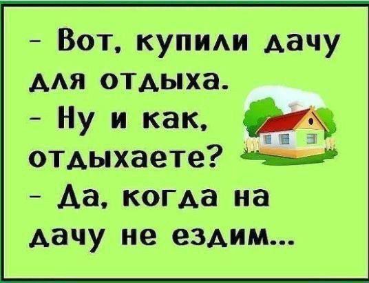 Вот, купили дачу для отдыха.
Ну и как, отдыхаете?
Да, когда на дачу не ездим...
