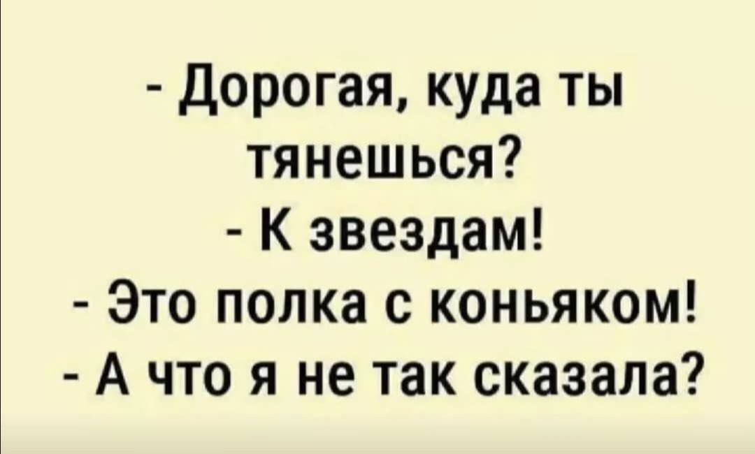 - Дорогая, куда ты тянешься?  - К звёздам!  - Это полка с коньяком!  - А что я не так сказала?