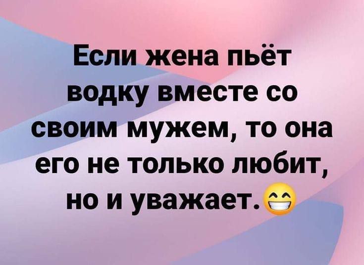 Если жена пьёт водку вместе со своим мужем, то она его не только любит, но и уважает.😊
