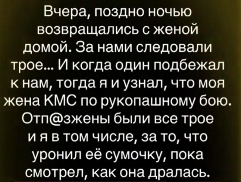 Вчера, поздно ночью возвращались с женой домой. За нами следовали трое... И когда один подбежал к нам, тогда я и узнал, что моя жена КМС по рукопашному бою. Отп@женны были все трое и я в том числе, за то, что уронил её сумочку, пока смотрел, как она дралась.